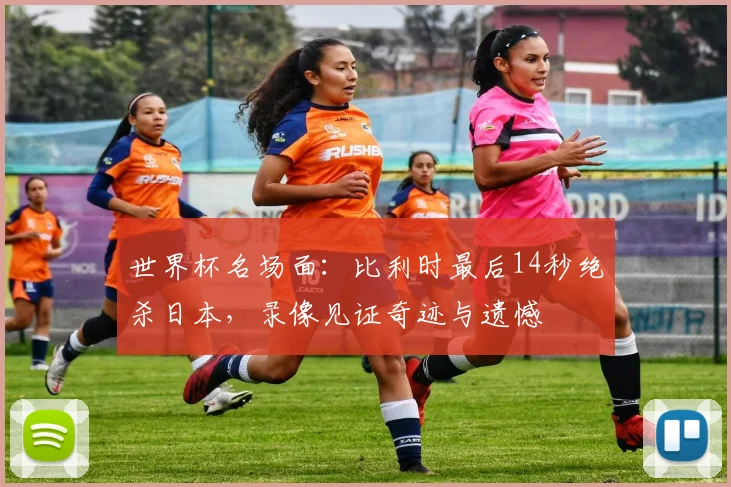 世界杯名场面：比利时最后14秒绝杀日本，录像见证奇迹与遗憾