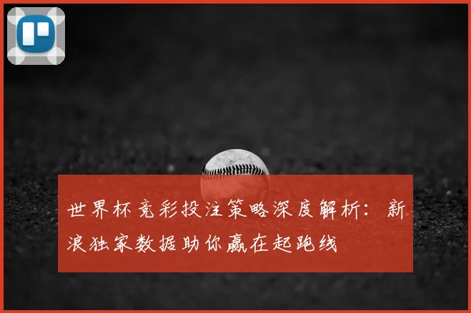 世界杯竞彩投注策略深度解析：新浪独家数据助你赢在起跑线
