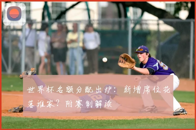 世界杯名额分配出炉：新增席位花落谁家？附赛制解读