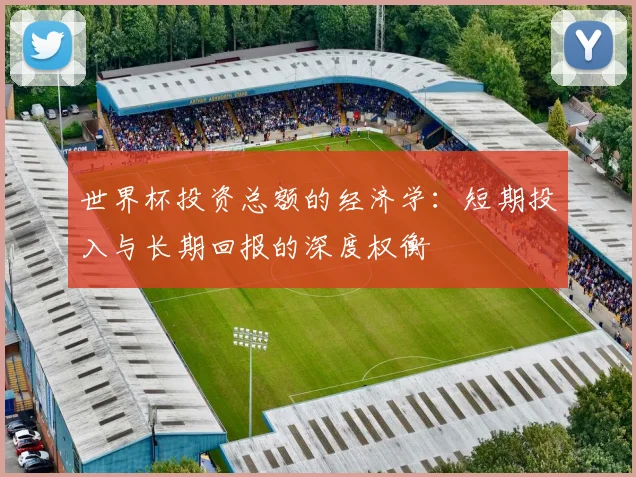 世界杯投资总额的经济学：短期投入与长期回报的深度权衡