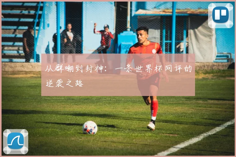 从群嘲到封神：一条世界杯网评的逆袭之路