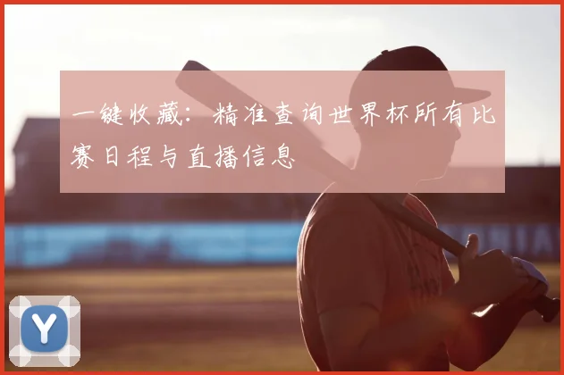 一键收藏：精准查询世界杯所有比赛日程与直播信息