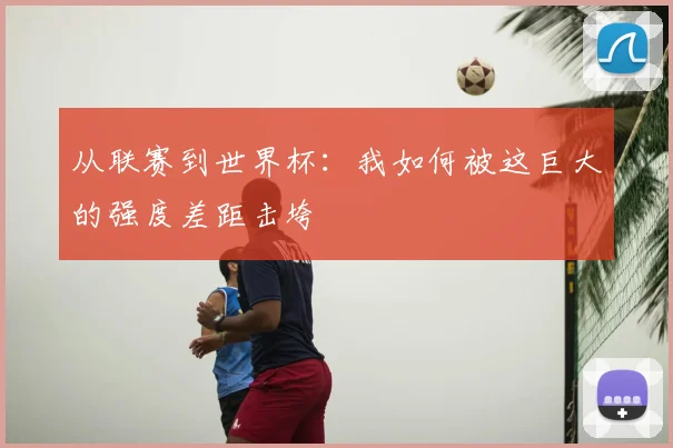 从联赛到世界杯：我如何被这巨大的强度差距击垮