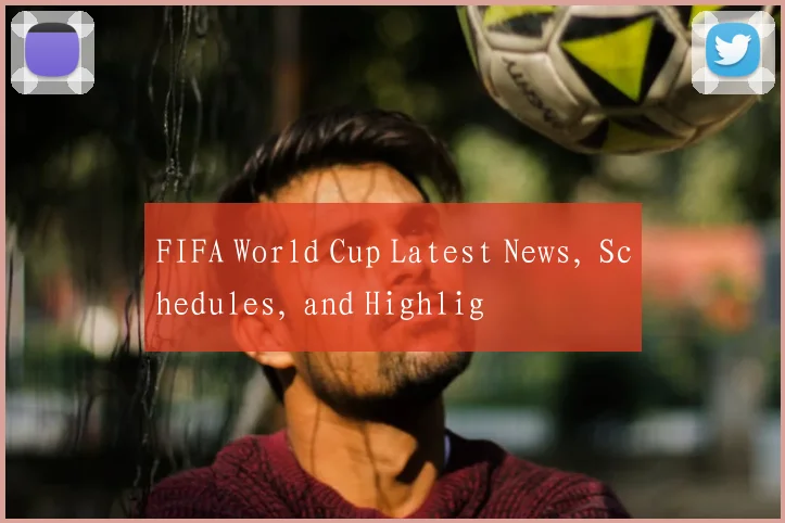 FIFA World Cup Latest News, Schedules, and Highlig