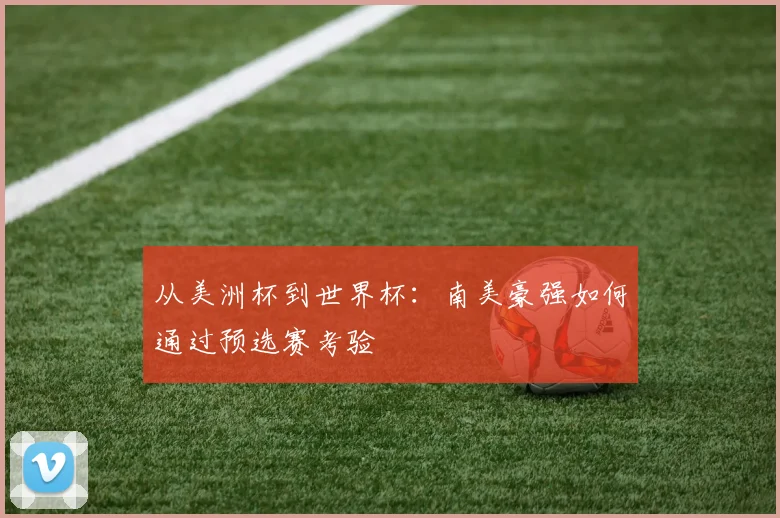 从美洲杯到世界杯：南美豪强如何通过预选赛考验