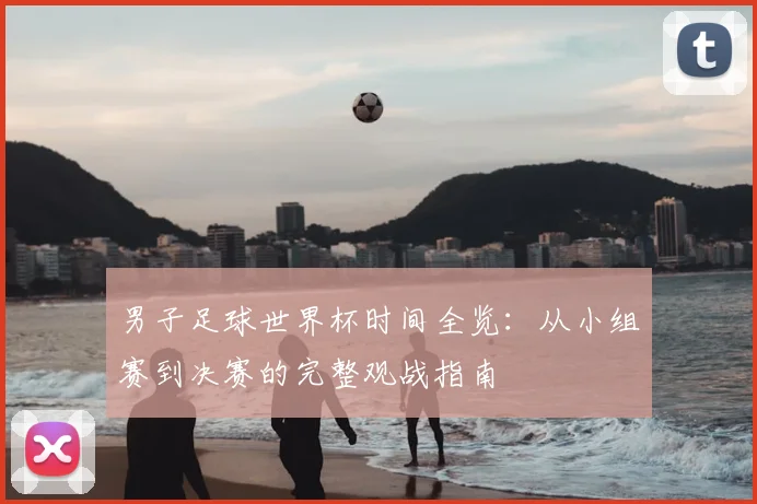 男子足球世界杯时间全览:从小组赛到决赛的完整观战指南