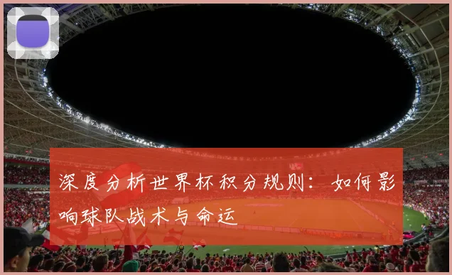 深度分析世界杯积分规则:如何影响球队战术与命运