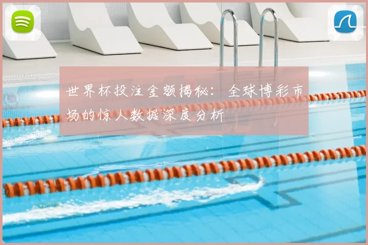 世界杯投注金额揭秘：全球博彩市场的惊人数据深度分析