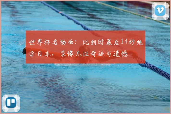 世界杯名场面：比利时最后14秒绝杀日本，录像见证奇迹与遗憾