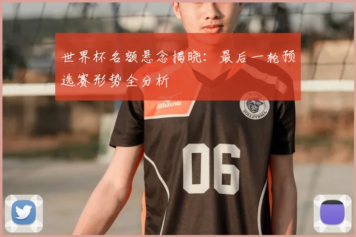 世界杯名额悬念揭晓：最后一轮预选赛形势全分析
