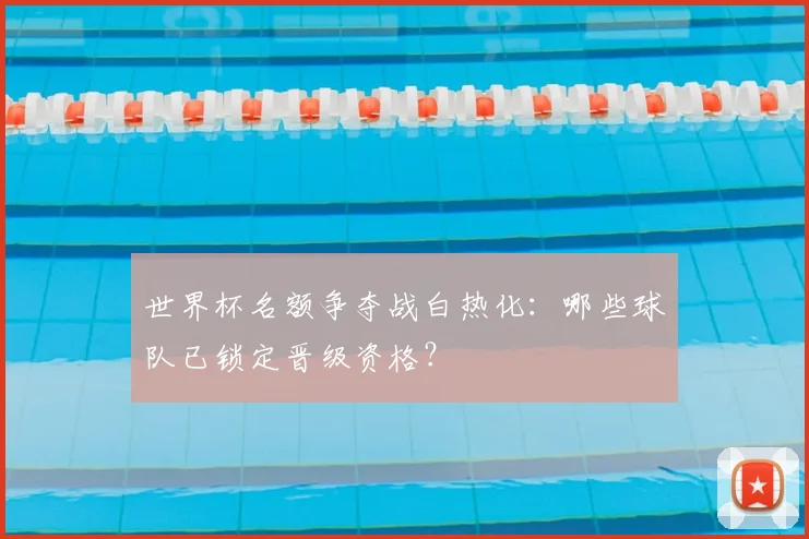 世界杯名额争夺战白热化：哪些球队已锁定晋级资格？