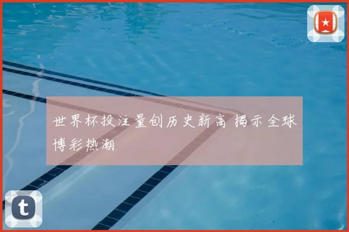 世界杯投注量创历史新高 揭示全球博彩热潮