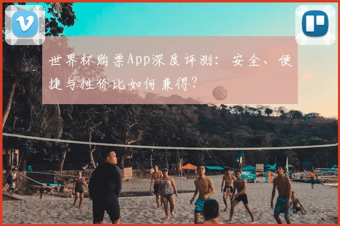 世界杯购票App深度评测：安全、便捷与性价比如何兼得？