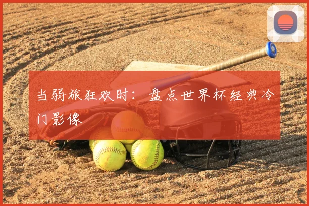 当弱旅狂欢时：盘点世界杯经典冷门影像