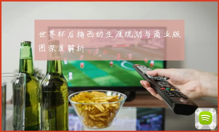 世界杯后梅西的生涯规划与商业版图深度解析