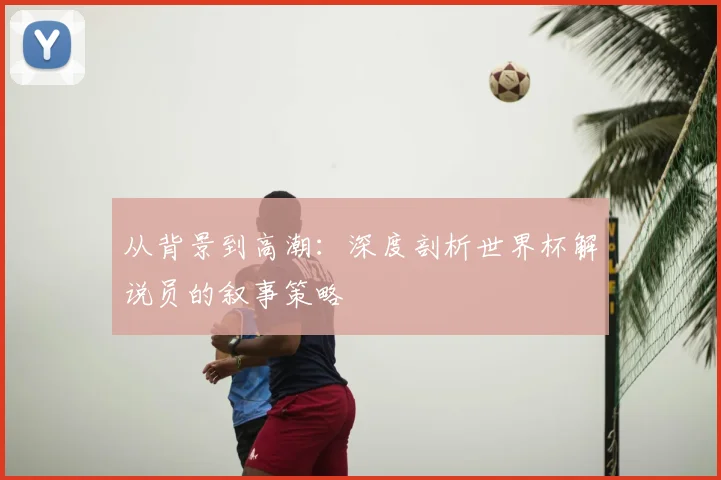 从背景到高潮：深度剖析世界杯解说员的叙事策略