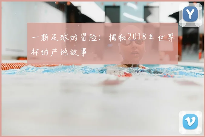 一颗足球的冒险:揭秘2018年世界杯的产地故事