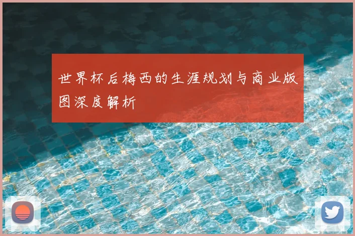 世界杯后梅西的生涯规划与商业版图深度解析