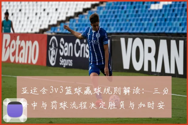 亚运会3v3篮球赢球规则解读：三分命中与罚球流程决定胜负与加时安排