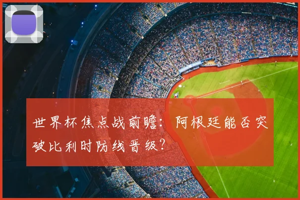 世界杯焦点战前瞻：阿根廷能否突破比利时防线晋级？