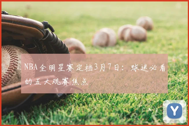 NBA全明星赛定档3月7日：球迷必看的五大观赛焦点