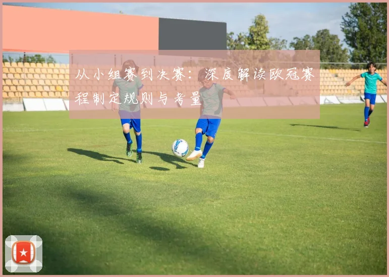从小组赛到决赛：深度解读欧冠赛程制定规则与考量
