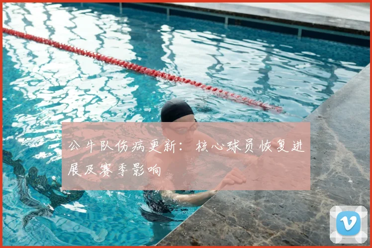 公牛队伤病更新：核心球员恢复进展及赛季影响