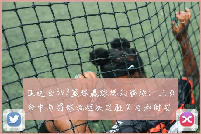 亚运会3v3篮球赢球规则解读：三分命中与罚球流程决定胜负与加时安排