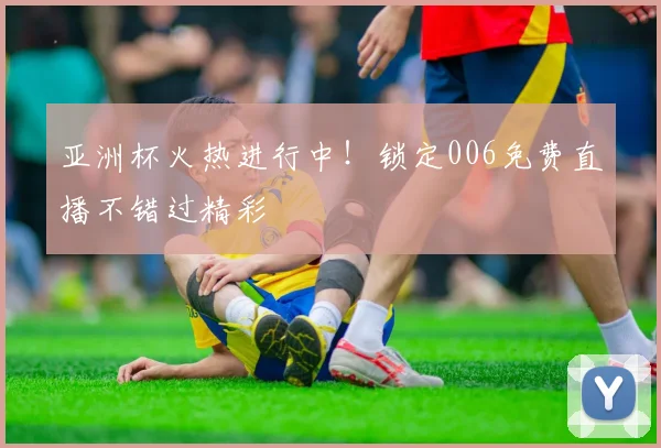 亚洲杯火热进行中！锁定006免费直播不错过精彩