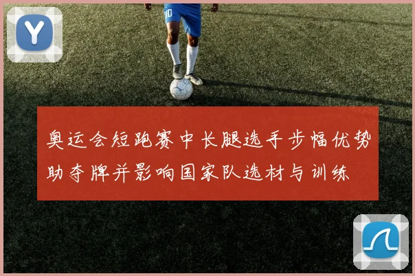 奥运会短跑赛中长腿选手步幅优势助夺牌并影响国家队选材与训练