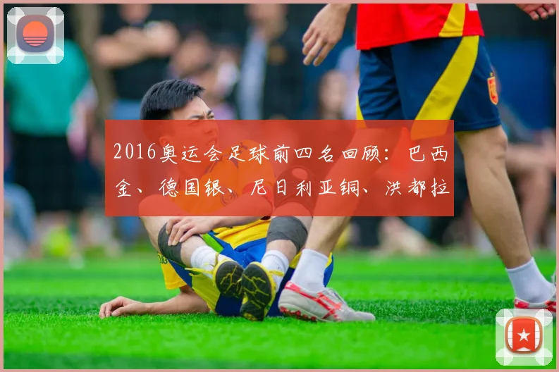 2016奥运会足球前四名回顾：巴西金、德国银、尼日利亚铜、洪都拉斯第四