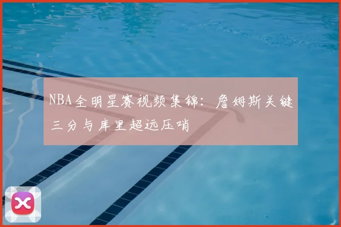 NBA全明星赛视频集锦：詹姆斯关键三分与库里超远压哨