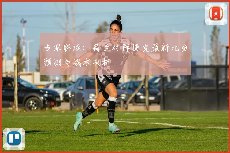 专家解读：荷兰对阵捷克最新比分预测与战术剖析