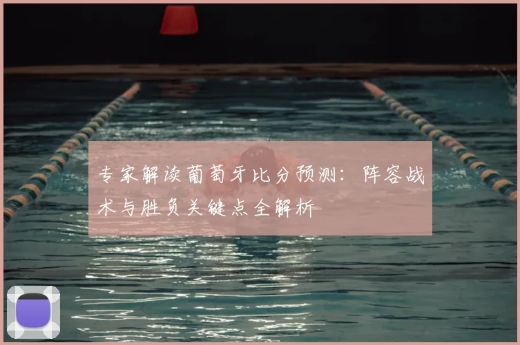 专家解读葡萄牙比分预测：阵容战术与胜负关键点全解析