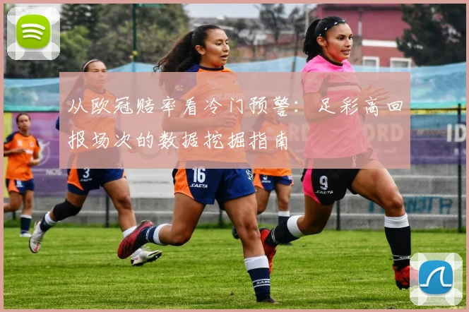 从欧冠赔率看冷门预警：足彩高回报场次的数据挖掘指南