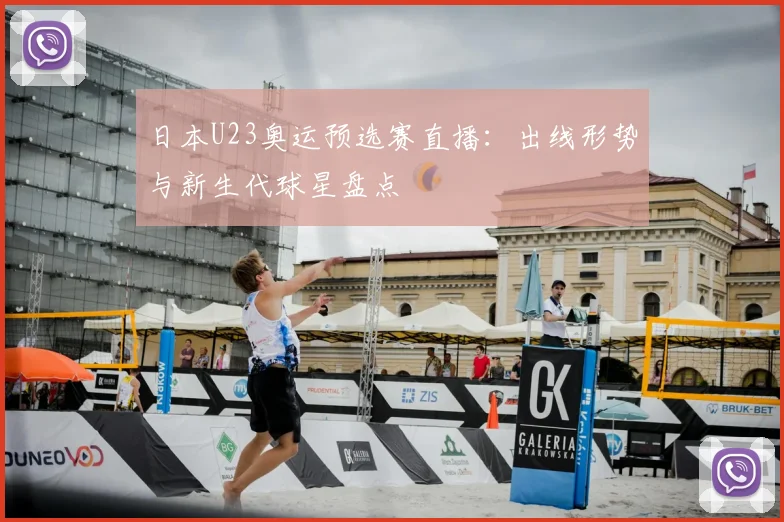 日本U23奥运预选赛直播：出线形势与新生代球星盘点