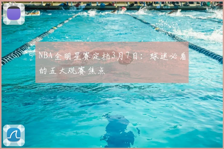 NBA全明星赛定档3月7日：球迷必看的五大观赛焦点