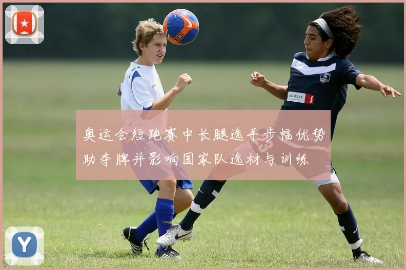 奥运会短跑赛中长腿选手步幅优势助夺牌并影响国家队选材与训练