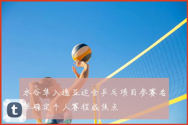 水谷隼入选亚运会乒乓项目参赛名单确定个人赛程成焦点