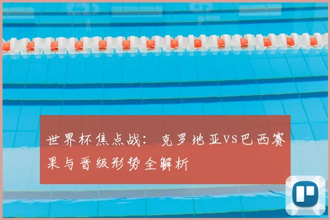 世界杯焦点战：克罗地亚vs巴西赛果与晋级形势全解析